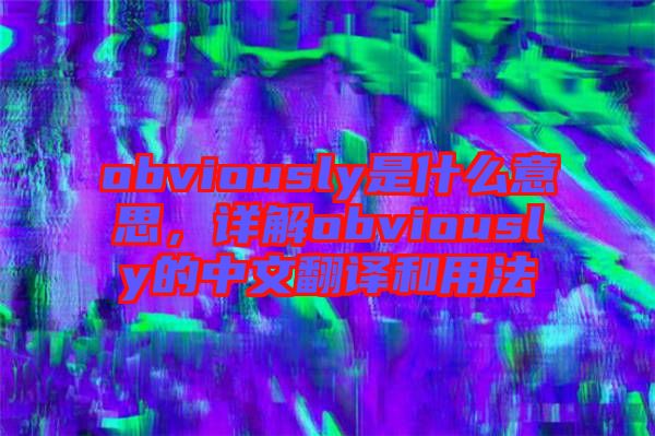 obviously是什么意思，詳解obviously的中文翻譯和用法