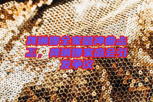 龔琳娜全家唱神曲忐忑，龔琳娜家庭會引發(fā)爭議