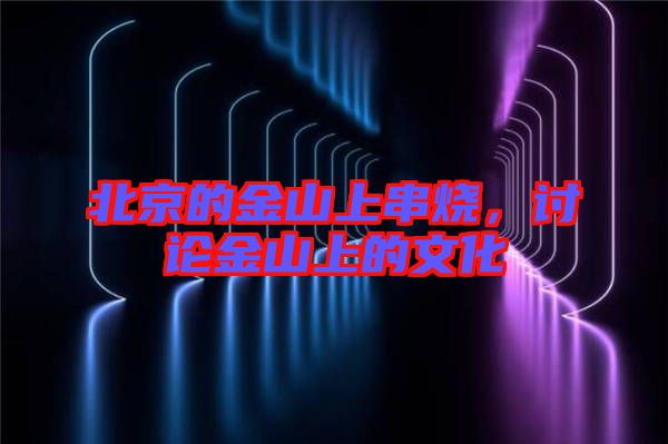 北京的金山上串燒，討論金山上的文化