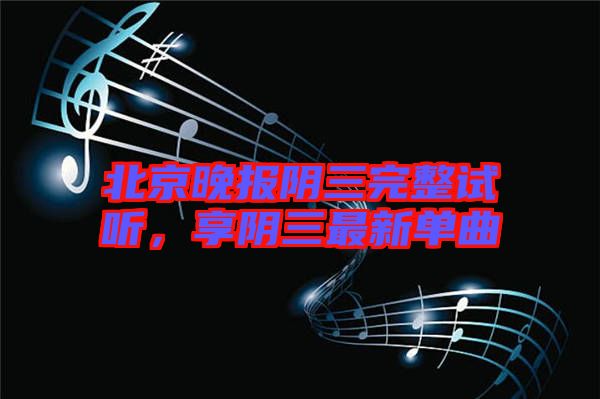 北京晚報(bào)陰三完整試聽，享陰三最新單曲