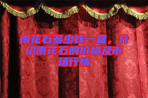 雨花石多少錢一盒，介紹雨花石的價(jià)格及市場行情