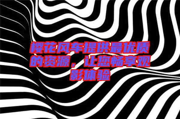 櫻花風車提供最優(yōu)質的資源，讓您暢享觀影體驗