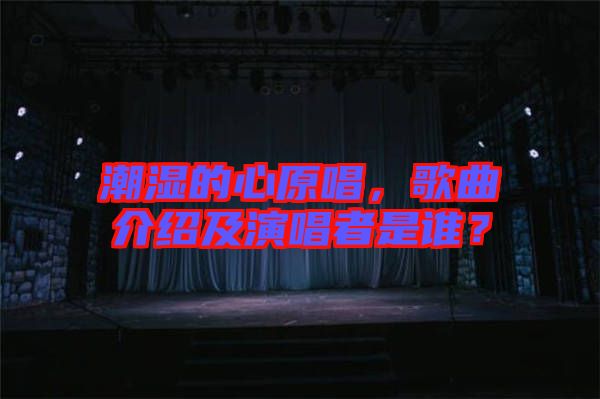 潮濕的心原唱，歌曲介紹及演唱者是誰？