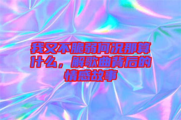 我又不脆弱何況那算什么，解歌曲背后的情感故事
