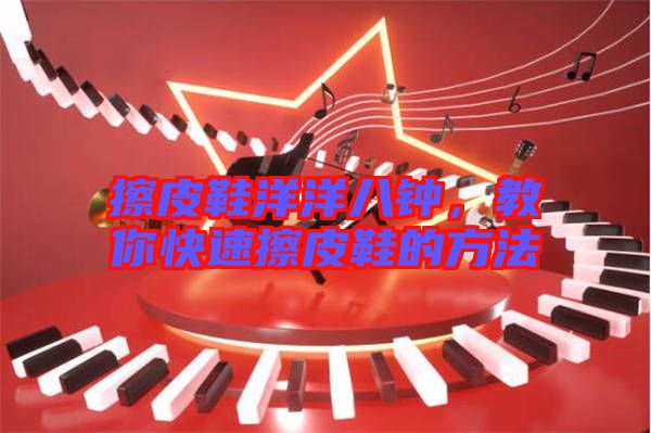 擦皮鞋洋洋八鐘，教你快速擦皮鞋的方法