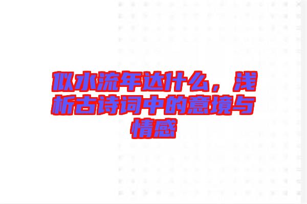 似水流年達(dá)什么，淺析古詩詞中的意境與情感
