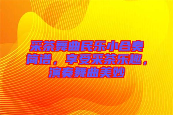 采茶舞曲民樂小合奏簡譜，享受采茶樂趣，演奏舞曲美妙