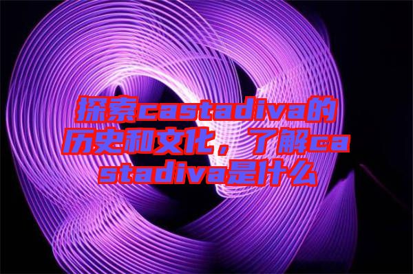 探索castadiva的歷史和文化，了解castadiva是什么
