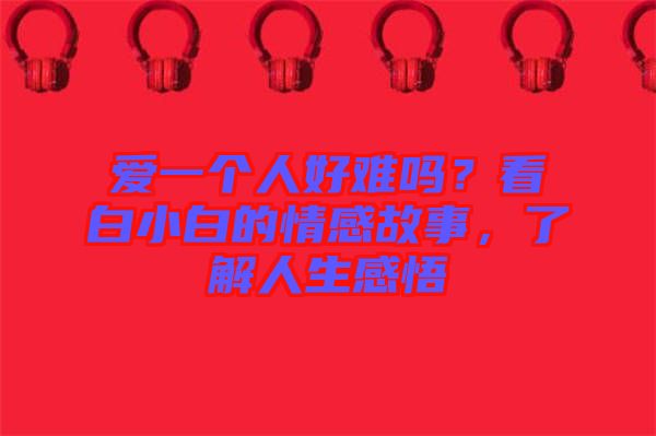 愛一個(gè)人好難嗎？看白小白的情感故事，了解人生感悟