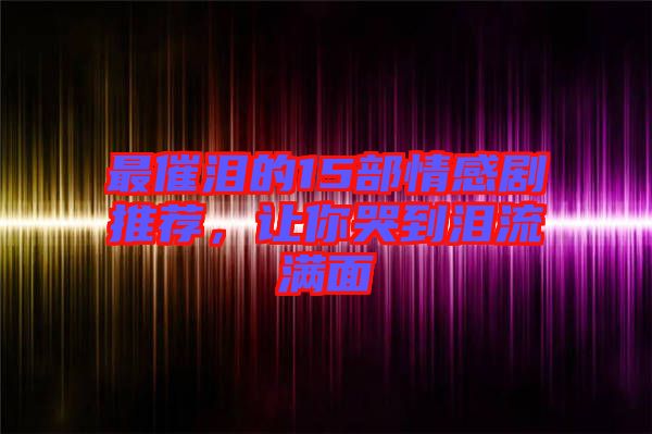 最催淚的15部情感劇推薦，讓你哭到淚流滿面