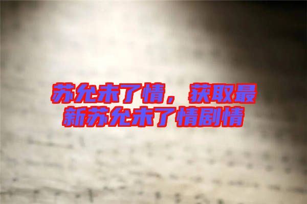 蘇允未了情，獲取最新蘇允未了情劇情
