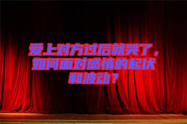 愛上對方過后就哭了，如何面對感情的起伏和波動？