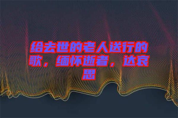 給去世的老人送行的歌，緬懷逝者，達(dá)哀思