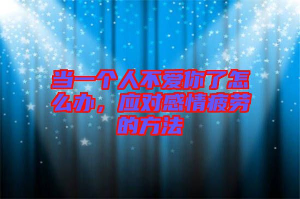 當(dāng)一個(gè)人不愛你了怎么辦，應(yīng)對感情疲勞的方法