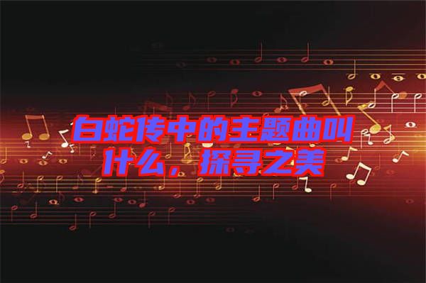 白蛇傳中的主題曲叫什么，探尋之美