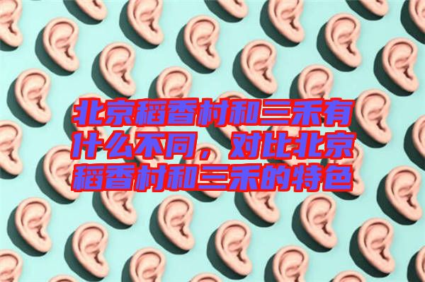 北京稻香村和三禾有什么不同，對比北京稻香村和三禾的特色
