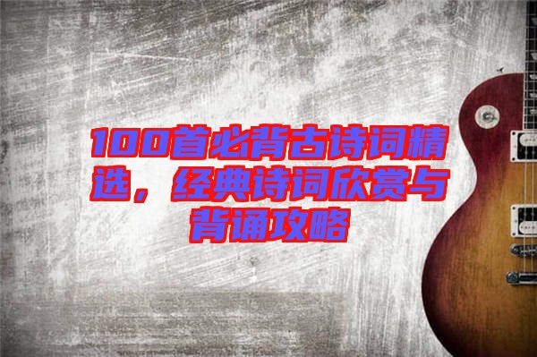 100首必背古詩詞精選，經典詩詞欣賞與背誦攻略