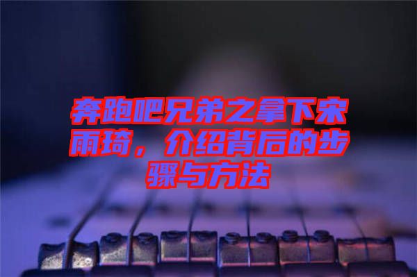 奔跑吧兄弟之拿下宋雨琦，介紹背后的步驟與方法