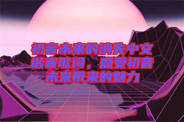 初音未來的消失中文諧音歌詞，感受初音未來帶來的魅力