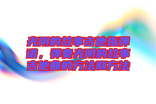 光陰的故事吉他指彈譜，彈奏光陰的故事吉他曲的方法和方法