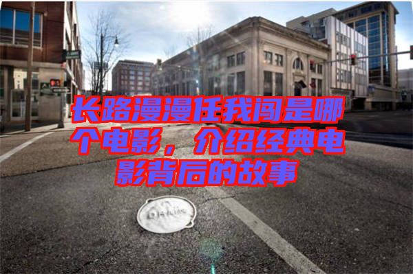 長路漫漫任我闖是哪個(gè)電影，介紹經(jīng)典電影背后的故事