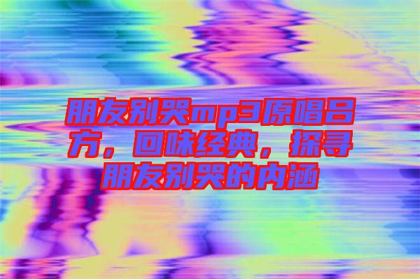 朋友別哭mp3原唱呂方，回味經(jīng)典，探尋朋友別哭的內(nèi)涵