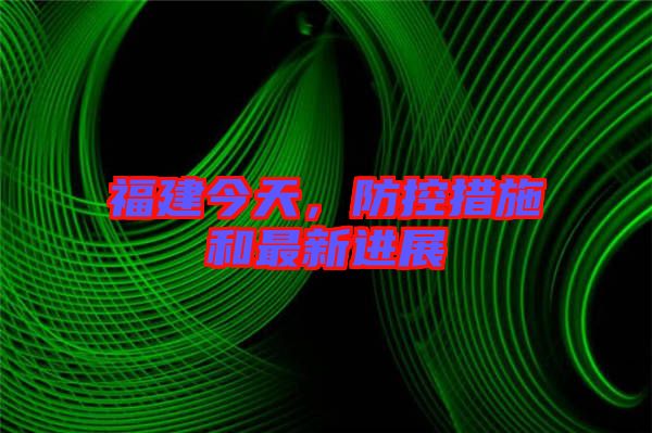 福建今天，防控措施和最新進(jìn)展