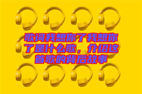 歌詞我想你了我想你了是什么歌，介紹這首歌的背后故事