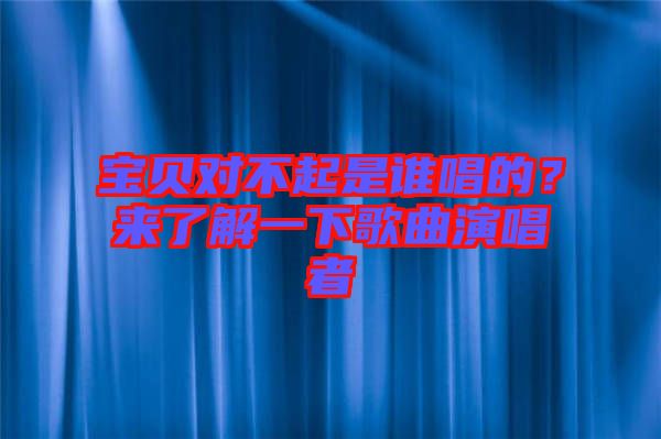寶貝對不起是誰唱的？來了解一下歌曲演唱者