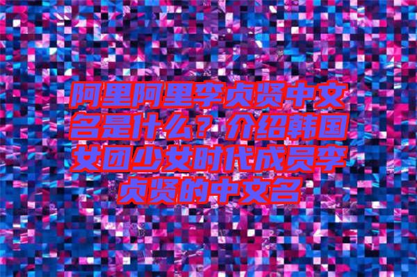 阿里阿里李貞賢中文名是什么？介紹韓國女團(tuán)少女時(shí)代成員李貞賢的中文名
