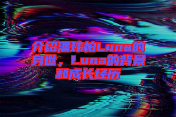 介紹潘瑋柏Luna的身世，Luna的背景和成長經(jīng)歷