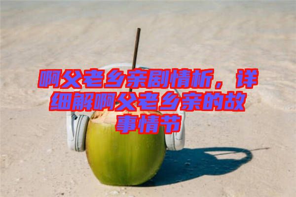 啊父老鄉(xiāng)親劇情析，詳細(xì)解啊父老鄉(xiāng)親的故事情節(jié)