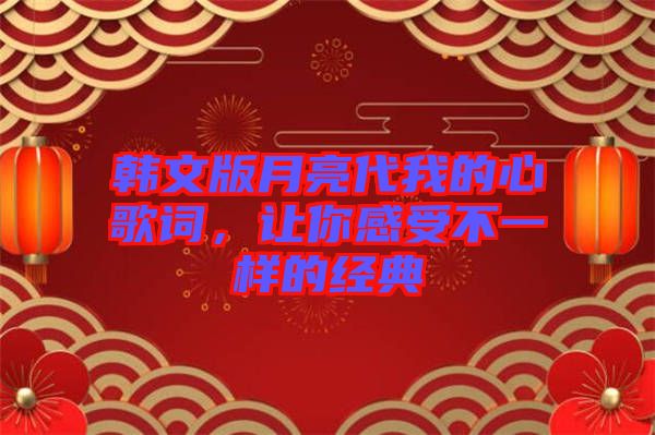 韓文版月亮代我的心歌詞，讓你感受不一樣的經(jīng)典