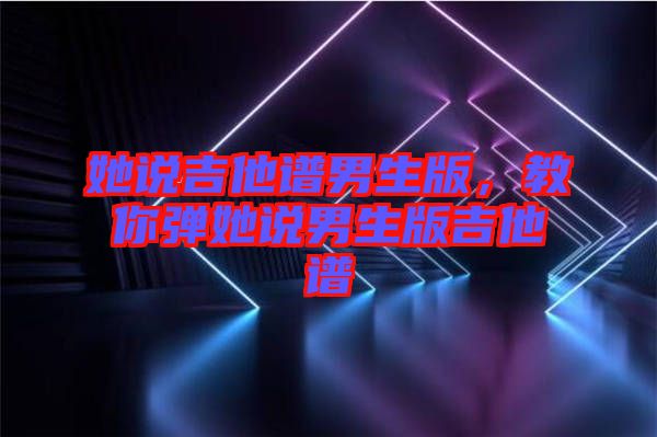 她說(shuō)吉他譜男生版，教你彈她說(shuō)男生版吉他譜