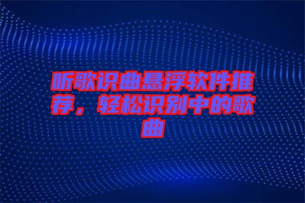 聽歌識曲懸浮軟件推薦，輕松識別中的歌曲