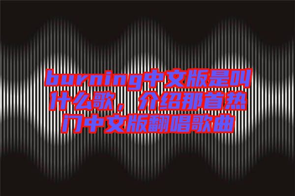 burning中文版是叫什么歌，介紹那首熱門中文版翻唱歌曲