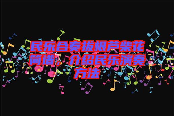 民樂(lè)合奏拔根蘆柴花簡(jiǎn)譜，介紹民樂(lè)演奏方法