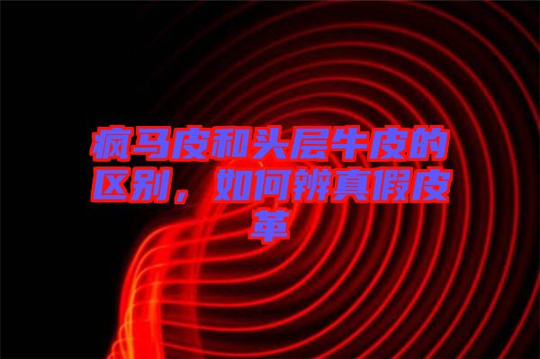 瘋馬皮和頭層牛皮的區(qū)別，如何辨真假皮革