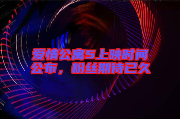 愛情公寓5上映時間公布，粉絲期待已久