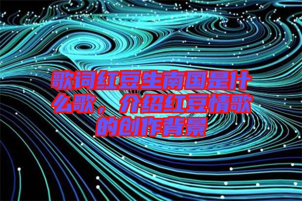 歌詞紅豆生南國是什么歌，介紹紅豆情歌的創(chuàng)作背景