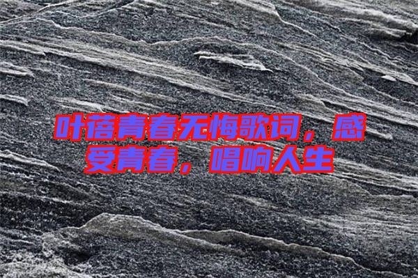 葉蓓青春無悔歌詞，感受青春，唱響人生