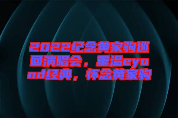 2022紀(jì)念黃家駒巡回演唱會(huì)，重溫eyond經(jīng)典，懷念黃家駒