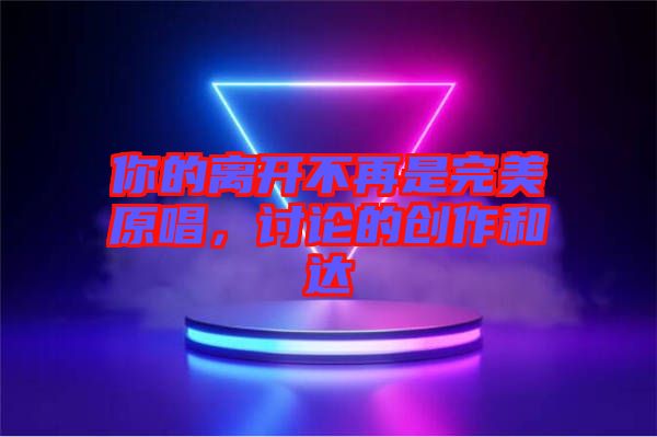 你的離開不再是完美原唱，討論的創(chuàng)作和達