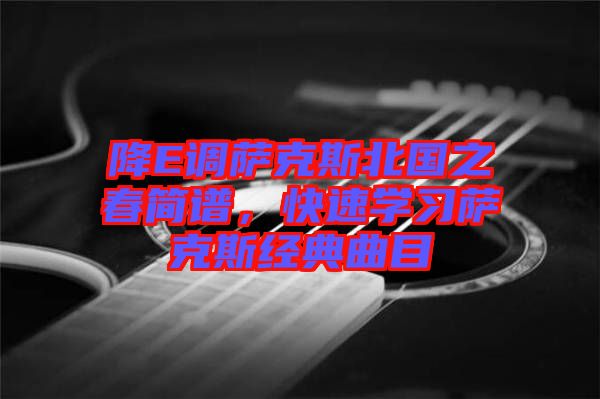 降E調(diào)薩克斯北國(guó)之春簡(jiǎn)譜，快速學(xué)習(xí)薩克斯經(jīng)典曲目