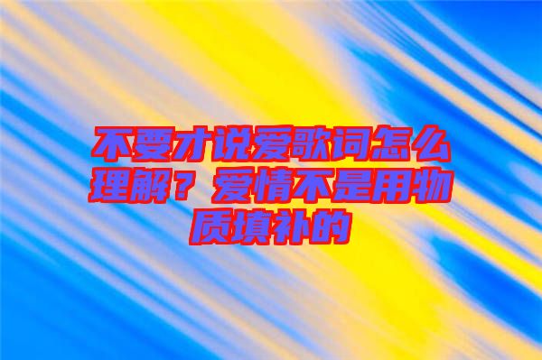 不要才說愛歌詞怎么理解？愛情不是用物質(zhì)填補(bǔ)的