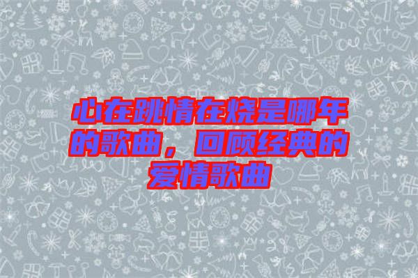 心在跳情在燒是哪年的歌曲，回顧經(jīng)典的愛(ài)情歌曲
