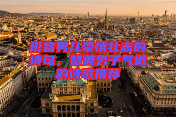 形容男兒豪情壯志的詩(shī)句，贊美男子氣概的詩(shī)歌推薦