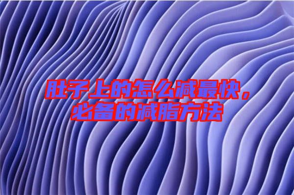 肚子上的怎么減最快，必備的減脂方法