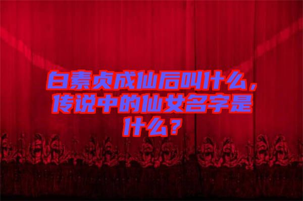 白素貞成仙后叫什么，傳說中的仙女名字是什么？
