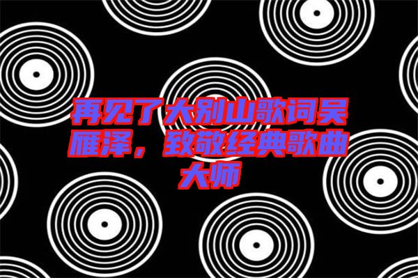 再見(jiàn)了大別山歌詞吳雁澤，致敬經(jīng)典歌曲大師